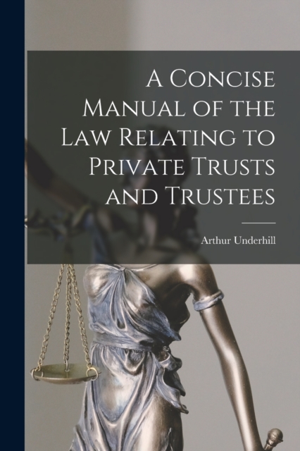 A Concise Manual of the Law Relating to Private Trusts and Trustees - Arthur Underhill