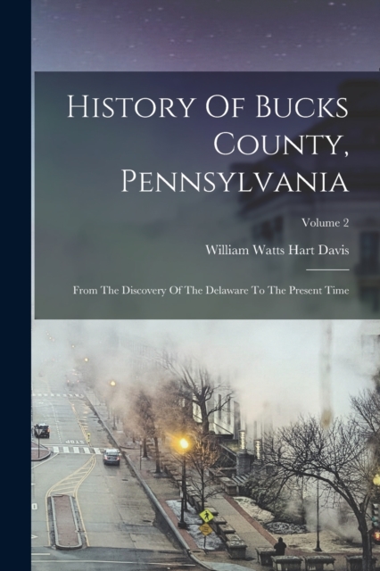 History Of Bucks County, Pennsylvania: From The Discovery Of The Delaware To The Present Time; Volume 2 - William Watts Hart Davis