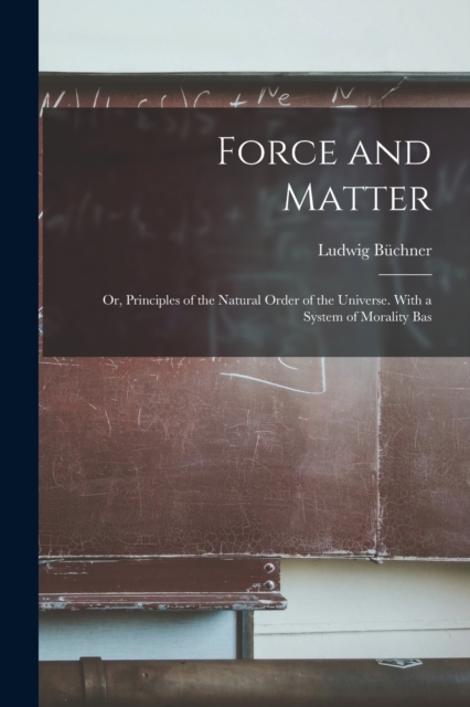 Force and Matter; or, Principles of the Natural Order of the Universe. With a System of Morality Bas - Ludwig Bchner