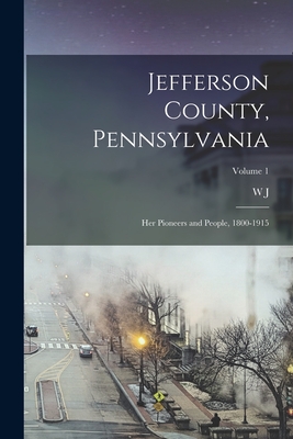 Jefferson County, Pennsylvania: Her Pioneers and People, 1800-1915; Volume 1 - W. J. 1836-1918 Mcknight
