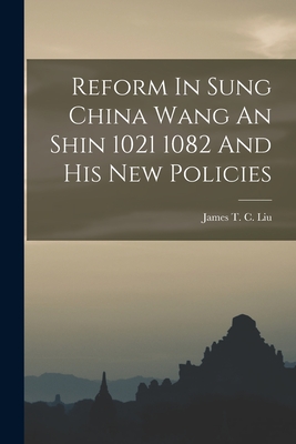 Reform In Sung China Wang An Shin 1021 1082 And His New Policies - James T. C. Liu