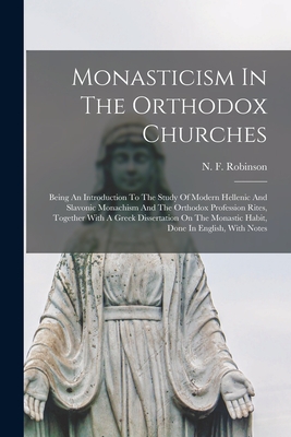 Monasticism In The Orthodox Churches: Being An Introduction To The Study Of Modern Hellenic And Slavonic Monachism And The Orthodox Profession Rites, - N. F. Robinson