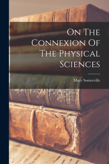 On The Connexion Of The Physical Sciences - Mary Somerville
