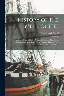 History of the Mennonites: Historically and Biographically Arranged From the Time of the Reformation, More Particularly From the Time of Their Em - Daniel Kolb Cassel