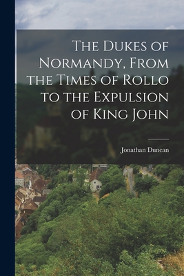 The Dukes of Normandy, From the Times of Rollo to the Expulsion of King John - Jonathan Duncan