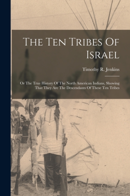 The Ten Tribes Of Israel: Or The True History Of The North American Indians, Showing That They Are The Descendants Of These Ten Tribes - Timothy R. Jenkins