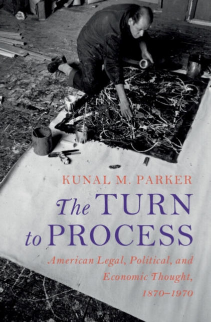 The Turn to Process: American Legal, Political, and Economic Thought, 1870-1970 - Kunal M. Parker