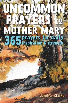 Uncommon Prayers to Mother Mary: 365 prayers for daily inspiration & strength - Jennifer Clarke