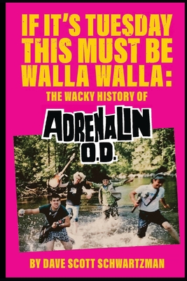 If It's Tuesday This Must Be Walla Walla: The Wacky History of Adrenalin O.D. - David Scott Schwartzman