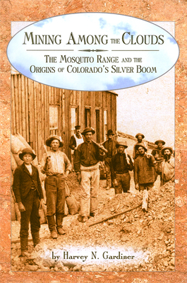 Mining among the Clouds: The Mosquito Range and the Origins of Colorado's Silver Boom - Harvey N. Gardiner