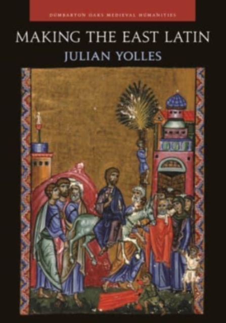 Making the East Latin: The Latin Literature of the Levant in the Era of the Crusades - Julian Yolles