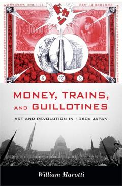 Coperta cărții 'Money, Trains, and Guillotines: Art and Revolution in 1960s Japan - William Marotti'
