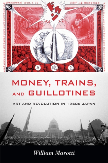 Money, Trains, and Guillotines: Art and Revolution in 1960s Japan - William Marotti