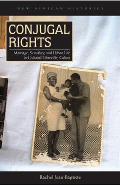 Coperta cărții 'Conjugal Rights: Marriage, Sexuality, and Urban Life in Colonial Libreville, Gabon - Rachel Jean-baptiste'