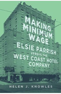 Coperta cărții 'Making Minimum Wage: Elsie Parrish Versus the West Coast Hotel Company Volume 4 - Helen J. Knowles'