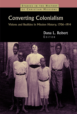 Converting Colonialism: Vision and Realities in Mission History, 1706-1914 - Dana L. Robert