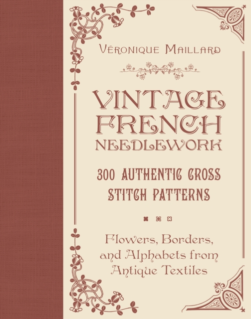 Vintage French Needlework: 300 Authentic Cross-Stitch Patterns--Flowers, Borders, and Alphabets from Antique Textiles - Vronique Maillard