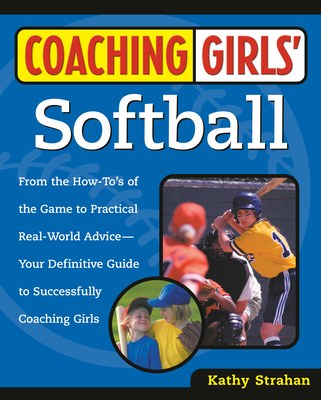 Coaching Girls' Softball: From the How-To's of the Game to Practical Real-World Advice--Your Definitive Guide to Successfully Coaching Girls - Kathy Strahan