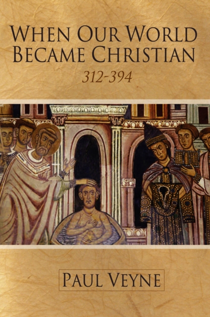 When Our World Became Christian: 312 - 394 - Paul Veyne