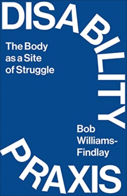 Disability Praxis: The Body as a Site of Struggle - Bob Williams-findlay