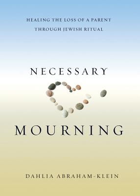 Necessary Mourning: Healing the Loss of a Parent through Jewish Ritual - Dahlia Abraham-klein