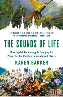 The Sounds of Life: How Digital Technology Is Bringing Us Closer to the Worlds of Animals and Plants - Karen Bakker