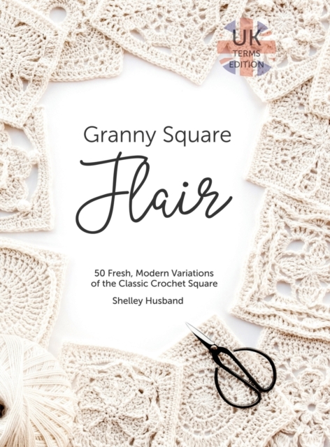 Granny Square Flair UK Terms Edition: 50 Fresh, Modern Variations of the Classic Crochet Square - Shelley Husband