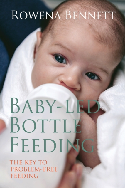 Baby Led Bottle Feeding: The Key to Problem-free Feeding - Rowena Bennett