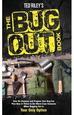 The Bug Out Book: Take No Chances and Prepare Your Bug Out Plan Now to Thrive in the Worst Case Scenario When Bugging Out Is Your Only O - Ted Riley
