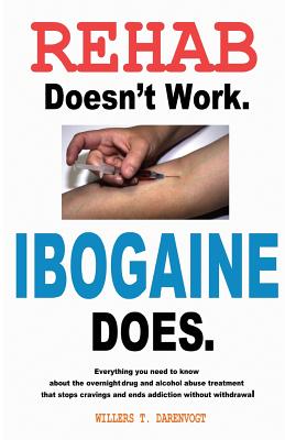 Rehab Doesn't Work - Ibogaine Does: The overnight drug and alcohol abuse treatment that stops cravings and ends addiction without withdrawal - Willers T. Darenvogt