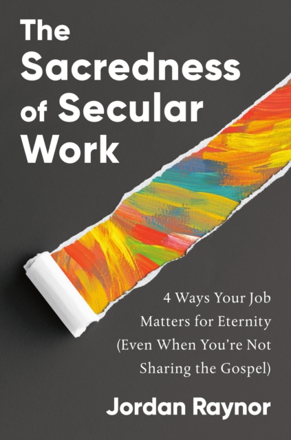 The Sacredness of Secular Work: 4 Ways Your Job Matters for Eternity (Even When You're Not Sharing the Gospel) - Jordan Raynor