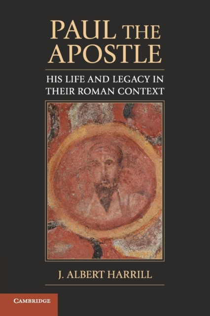 Paul the Apostle: His Life and Legacy in Their Roman Context - J. Albert Harrill