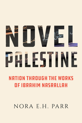Novel Palestine: Nation Through the Works of Ibrahim Nasrallah Volume 7 - Nora E. H. Parr