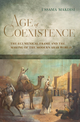 Age of Coexistence: The Ecumenical Frame and the Making of the Modern Arab World - Ussama Makdisi