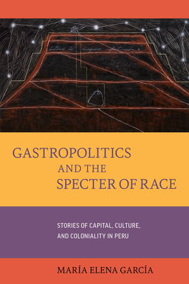 Gastropolitics and the Specter of Race: Stories of Capital, Culture, and Coloniality in Peru Volume 76 - María Elena García