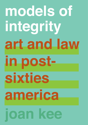 Models of Integrity: Art and Law in Post-Sixties America - Joan Kee