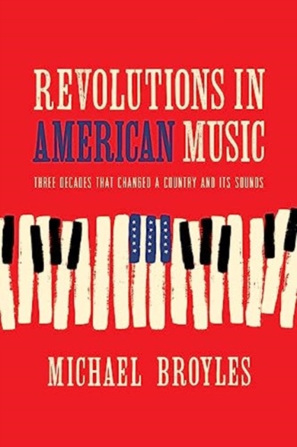 Revolutions in American Music: Three Decades That Changed a Country and Its Sounds - Michael Broyles