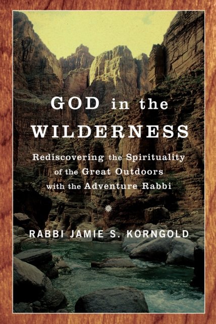 God in the Wilderness: Rediscovering the Spirituality of the Great Outdoors with the Adventure Rabbi - Jamie Korngold