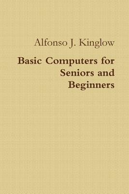 Basic Computers for Seniors and Beginners - Alfonso J. Kinglow
