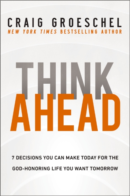 Think Ahead: 7 Decisions You Can Make Today for the God-Honoring Life You Want Tomorrow - Craig Groeschel