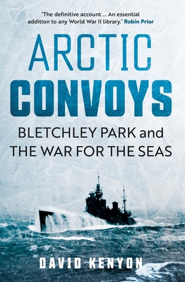 Arctic Convoys: Bletchley Park and the War for the Seas - David Kenyon