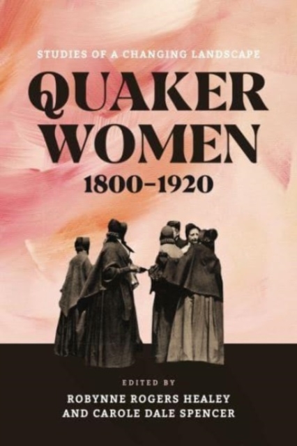 Quaker Women, 1800-1920: Studies of a Changing Landscape - Robynne Rogers Healey