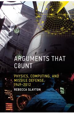 Coperta cărții 'Arguments that Count: Physics, Computing, and Missile Defense, 1949-2012 - Rebecca Slayton'