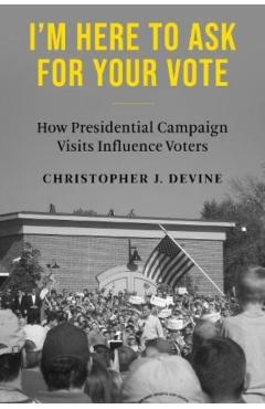 Poza produsului I'm Here to Ask for Your Vote: How Presidential Campaign Visits Influence Voters - Christopher J. Devine