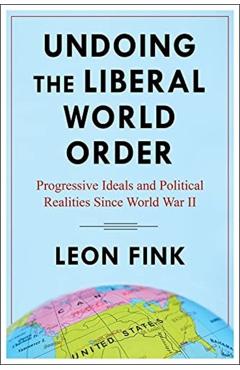 Coperta cărții 'Undoing the Liberal World Order: Progressive Ideals and Political Realities Since World War II - Leon Fink'