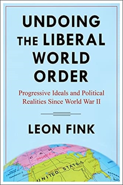 Undoing the Liberal World Order: Progressive Ideals and Political Realities Since World War II - Leon Fink