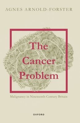 The Cancer Problem: Malignancy in Nineteenth-Century Britain - Agnes Arnold-forster