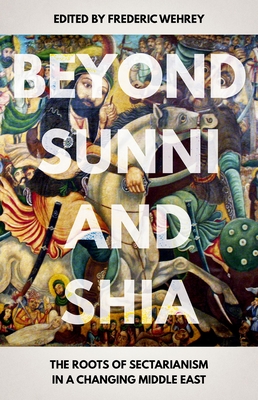 Beyond Sunni and Shia: The Roots of Sectarianism in a Changing Middle East - Frederic Wehrey