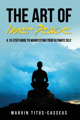 The Art of Inner Peace: A 10-Step Guide to Manifesting Your Ultimate Self - Marvin A. Titus-casseus