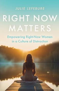 Coperta cărții 'Right Now Matters: Empowering Right-Now Women in a Culture of Distraction - Julie Lefebure'